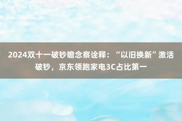 2024双十一破钞瞻念察诠释：“以旧换新”激活破钞，京东领跑家电3C占比第一