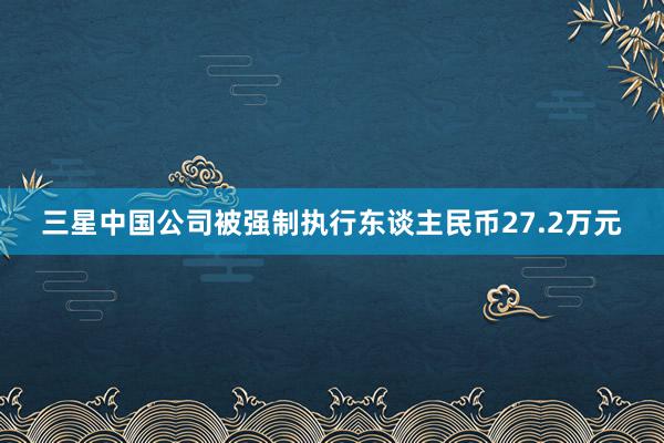 三星中国公司被强制执行东谈主民币27.2万元