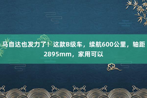 马自达也发力了！这款B级车，续航600公里，轴距2895mm，家用可以