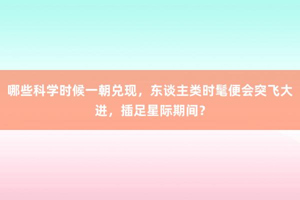 哪些科学时候一朝兑现，东谈主类时髦便会突飞大进，插足星际期间？