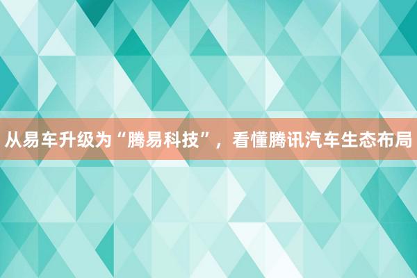 从易车升级为“腾易科技”，看懂腾讯汽车生态布局