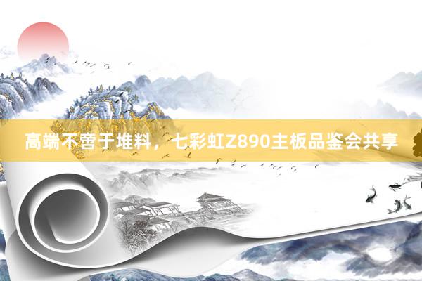 高端不啻于堆料，七彩虹Z890主板品鉴会共享