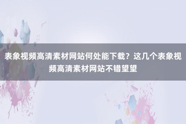 表象视频高清素材网站何处能下载？这几个表象视频高清素材网站不错望望