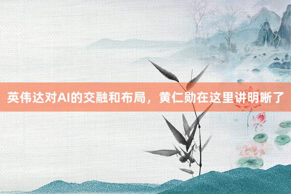 英伟达对AI的交融和布局，黄仁勋在这里讲明晰了