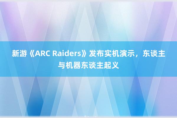 新游《ARC Raiders》发布实机演示，东谈主与机器东谈主起义