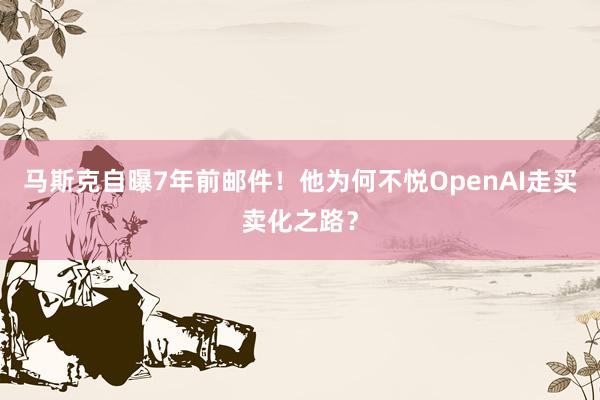 马斯克自曝7年前邮件！他为何不悦OpenAI走买卖化之路？