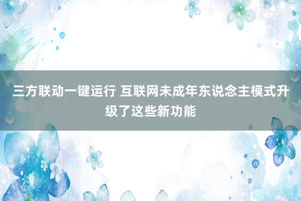 三方联动一键运行 互联网未成年东说念主模式升级了这些新功能