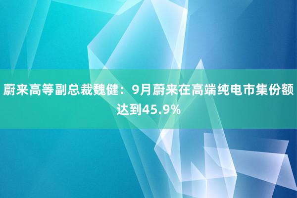 蔚来高等副总裁魏健：9月蔚来在高端纯电市集份额达到45.9%