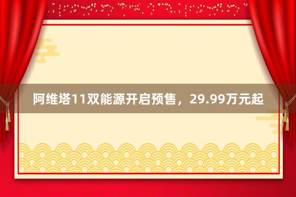 阿维塔11双能源开启预售，29.99万元起