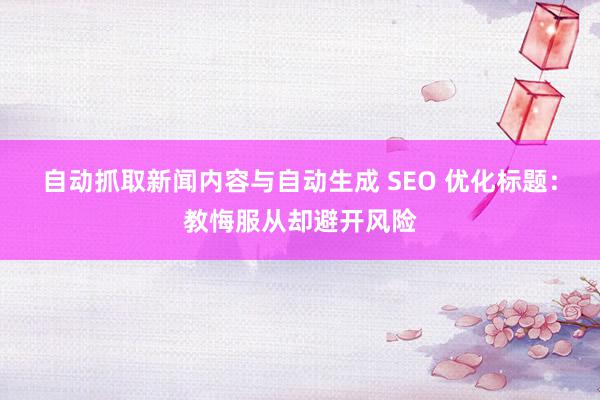 自动抓取新闻内容与自动生成 SEO 优化标题：教悔服从却避开风险