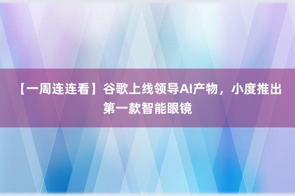 【一周连连看】谷歌上线领导AI产物，小度推出第一款智能眼镜