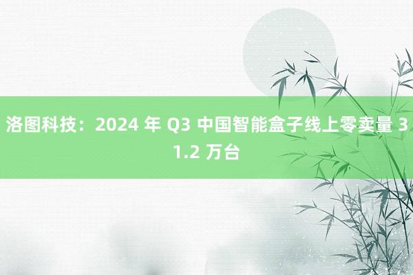 洛图科技：2024 年 Q3 中国智能盒子线上零卖量 31.2 万台