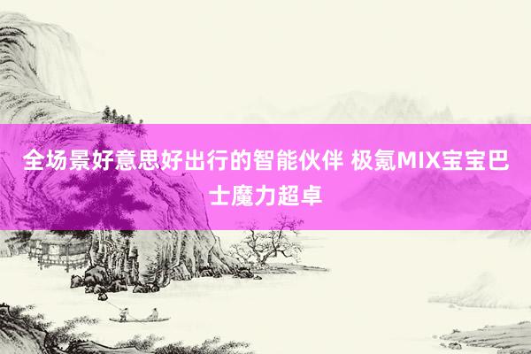 全场景好意思好出行的智能伙伴 极氪MIX宝宝巴士魔力超卓