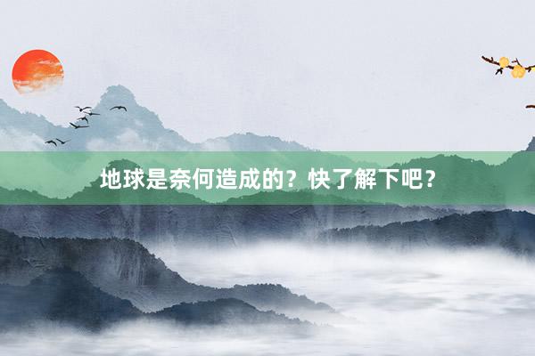 地球是奈何造成的？快了解下吧？