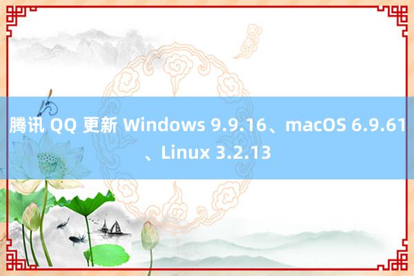 腾讯 QQ 更新 Windows 9.9.16、macOS 6.9.61、Linux 3.2.13