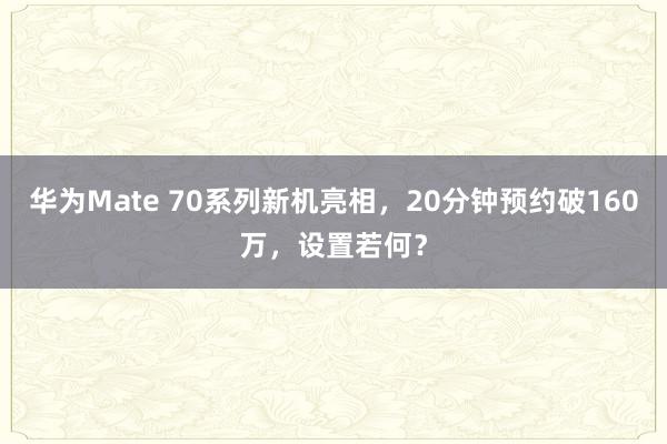 华为Mate 70系列新机亮相，20分钟预约破160万，设置若何？