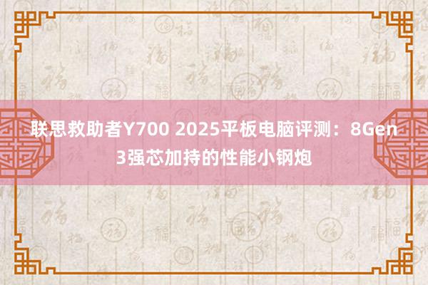 联思救助者Y700 2025平板电脑评测：8Gen3强芯加持的性能小钢炮