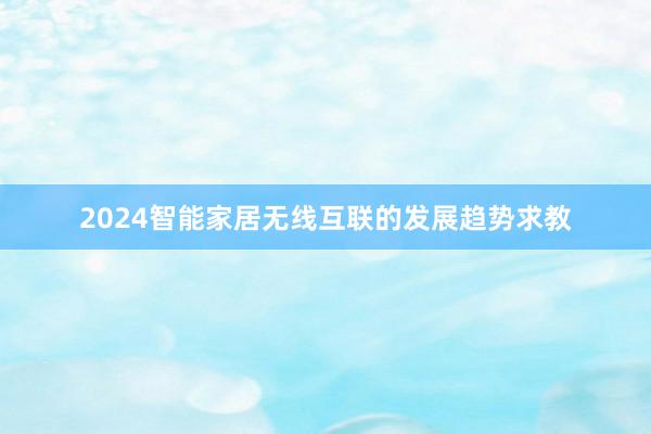 2024智能家居无线互联的发展趋势求教