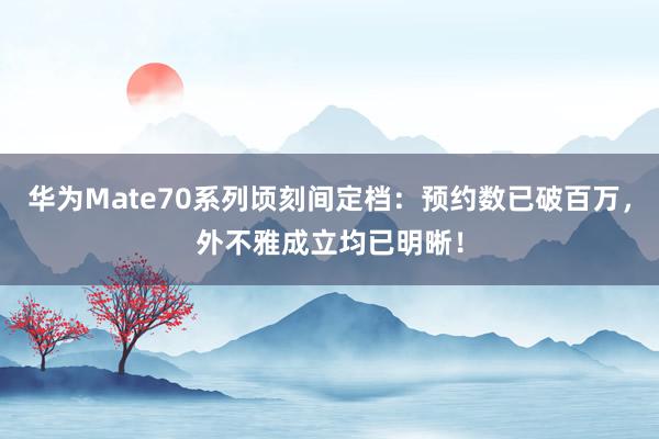 华为Mate70系列顷刻间定档：预约数已破百万，外不雅成立均已明晰！