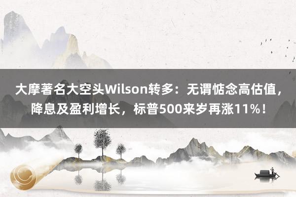 大摩著名大空头Wilson转多：无谓惦念高估值，降息及盈利增长，标普500来岁再涨11%！