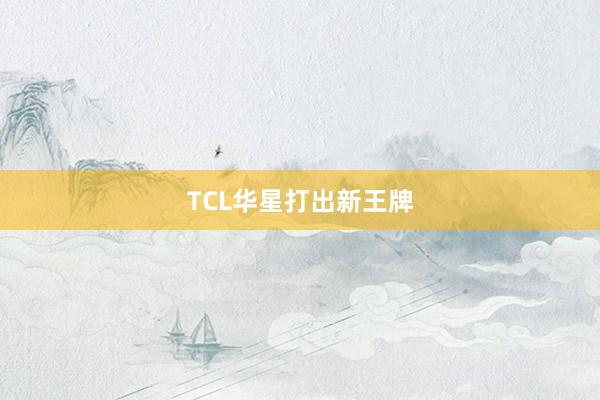 TCL华星打出新王牌