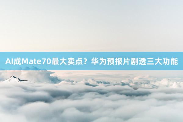 AI成Mate70最大卖点？华为预报片剧透三大功能