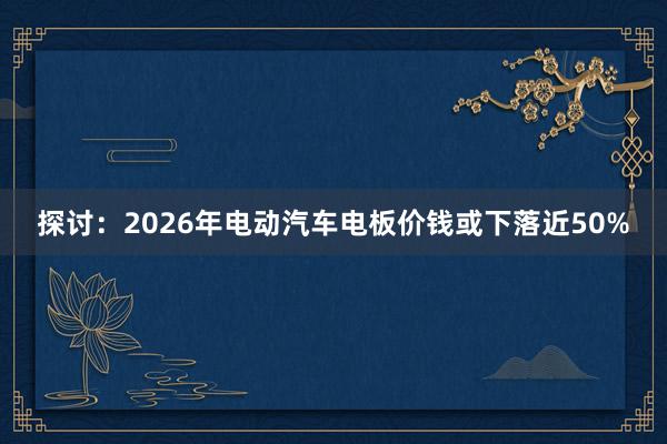 探讨：2026年电动汽车电板价钱或下落近50%