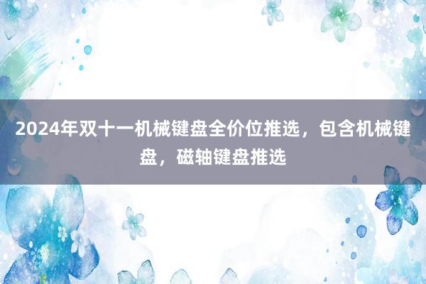 2024年双十一机械键盘全价位推选，包含机械键盘，磁轴键盘推选