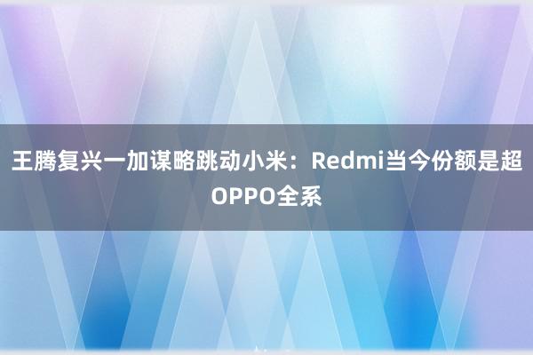 王腾复兴一加谋略跳动小米：Redmi当今份额是超OPPO全系