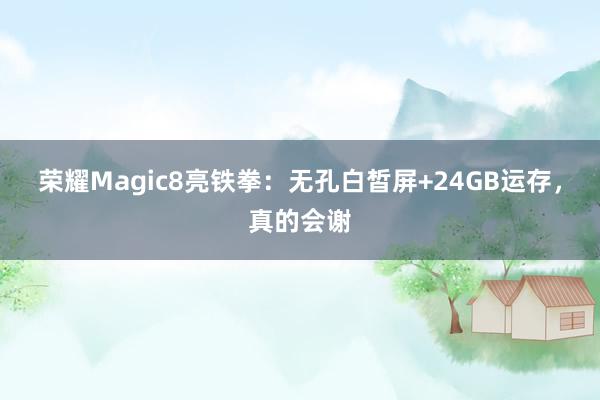 荣耀Magic8亮铁拳：无孔白皙屏+24GB运存，真的会谢