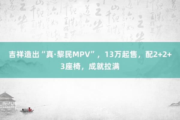 吉祥造出“真·黎民MPV”，13万起售，配2+2+3座椅，成就拉满