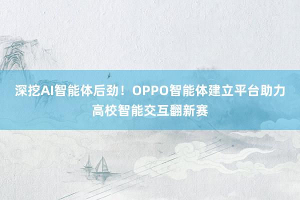 深挖AI智能体后劲！OPPO智能体建立平台助力高校智能交互翻新赛