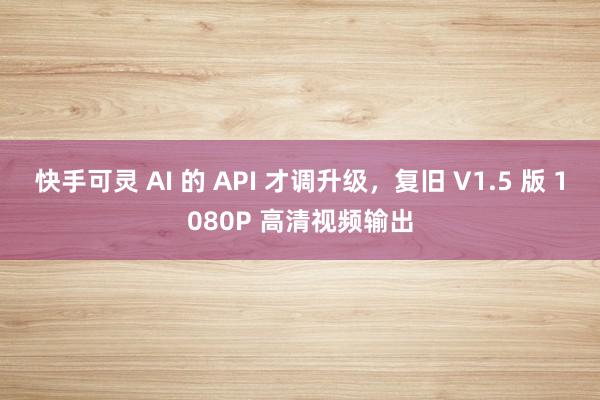 快手可灵 AI 的 API 才调升级，复旧 V1.5 版 1080P 高清视频输出