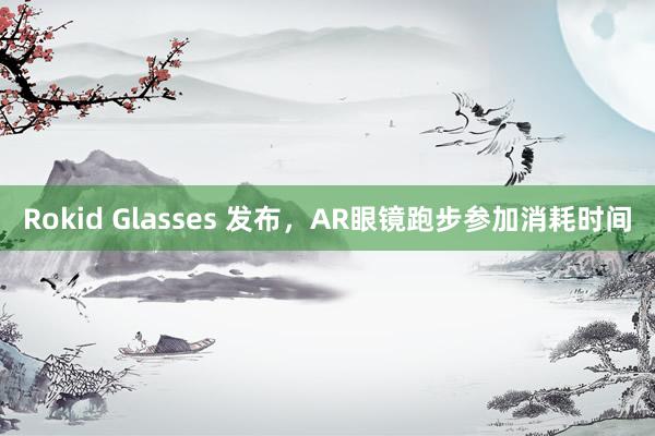 Rokid Glasses 发布，AR眼镜跑步参加消耗时间