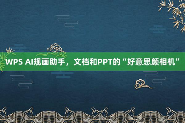 WPS AI规画助手，文档和PPT的“好意思颜相机”