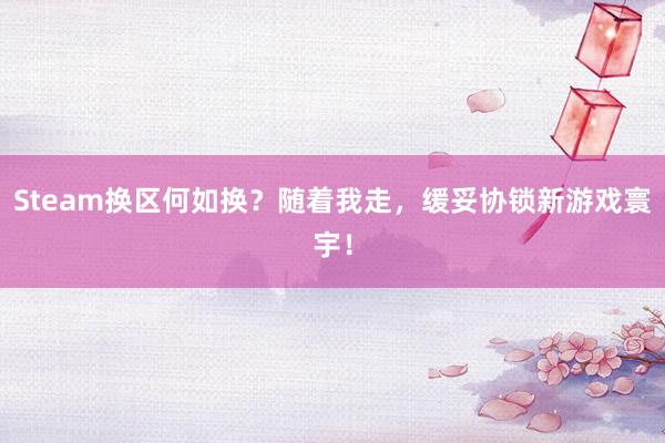 Steam换区何如换？随着我走，缓妥协锁新游戏寰宇！