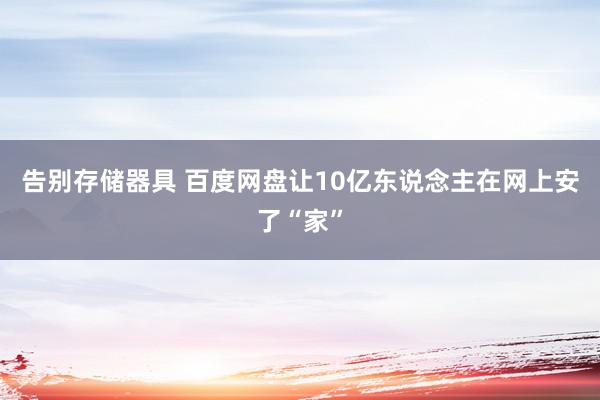 告别存储器具 百度网盘让10亿东说念主在网上安了“家”