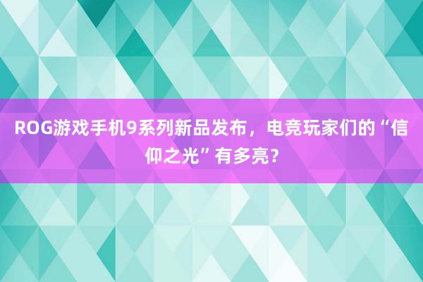 ROG游戏手机9系列新品发布，电竞玩家们的“信仰之光”有多亮？