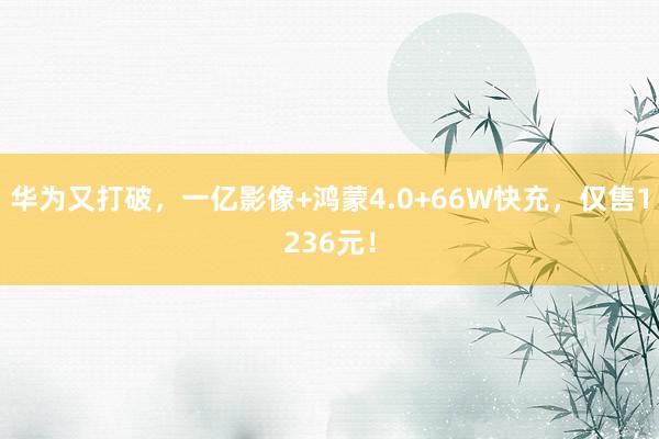 华为又打破，一亿影像+鸿蒙4.0+66W快充，仅售1236元！