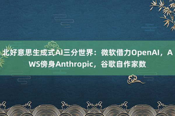 北好意思生成式AI三分世界：微软借力OpenAI，AWS傍身Anthropic，谷歌自作家数