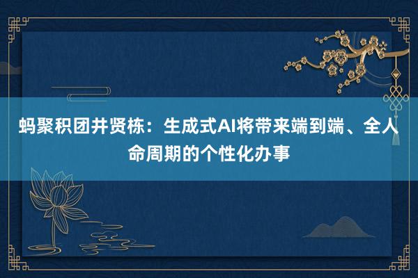 蚂聚积团井贤栋：生成式AI将带来端到端、全人命周期的个性化办事