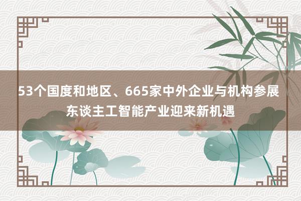 53个国度和地区、665家中外企业与机构参展 东谈主工智能产业迎来新机遇