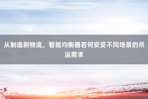 从制造到物流，智能均衡器若何安妥不同场景的吊运需求