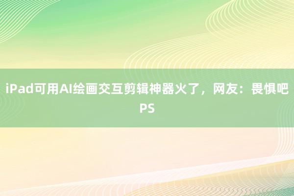 iPad可用AI绘画交互剪辑神器火了，网友：畏惧吧PS