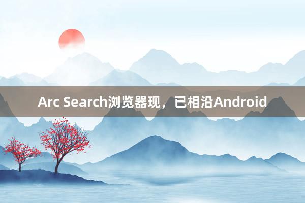 Arc Search浏览器现，已相沿Android