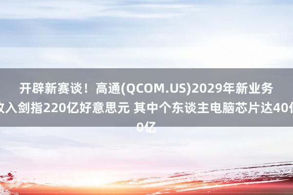 开辟新赛谈！高通(QCOM.US)2029年新业务收入剑指220亿好意思元 其中个东谈主电脑芯片达40亿