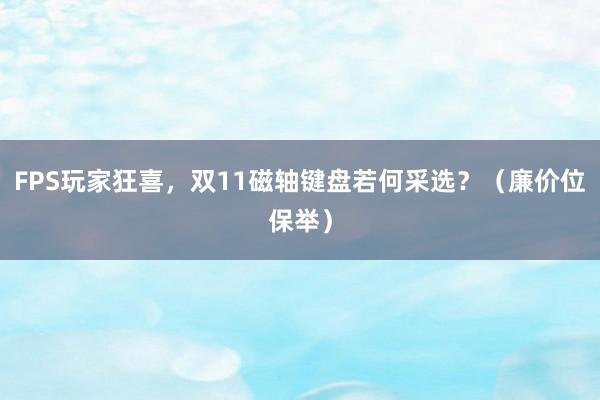 FPS玩家狂喜，双11磁轴键盘若何采选？（廉价位保举）