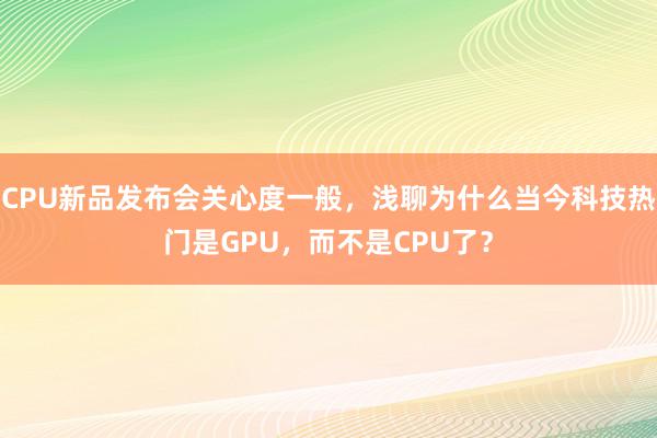 CPU新品发布会关心度一般，浅聊为什么当今科技热门是GPU，而不是CPU了？