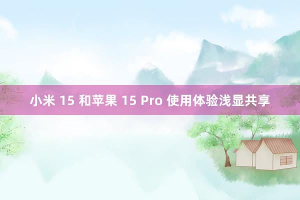 小米 15 和苹果 15 Pro 使用体验浅显共享