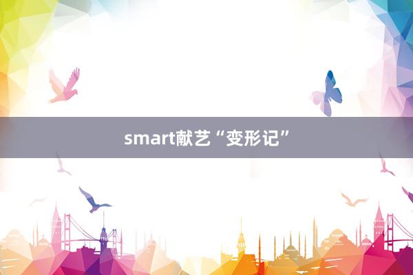 smart献艺“变形记”